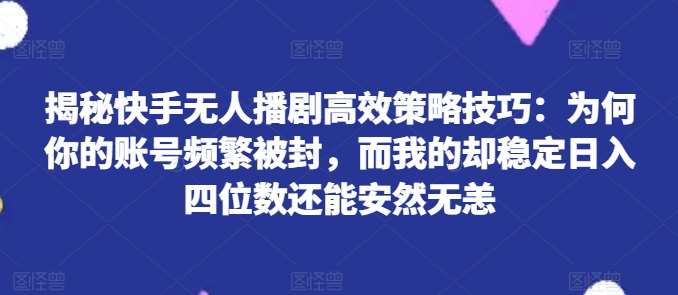 揭秘快手无人播剧高效策略技巧：为何你的账号频繁被封，而我的却稳定日入四位数还能安然无恙【揭秘】-千寻创业网