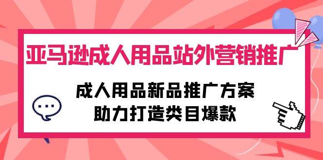 （10108期）亚马逊成人用品站外营销推广，成人用品新品推广方案，助力打造类目爆款-千寻创业网