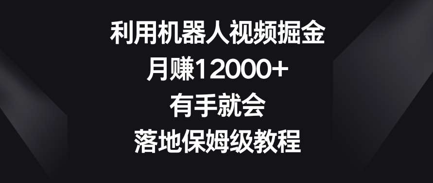 利用机器人视频掘金，月赚12000+，有手就会，落地保姆级教程【揭秘】-千寻创业网