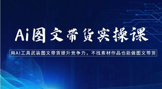 Ai图文带货实操课-用AI工具武装图文带货提升竞争力，不找素材作品也能做图文带货-千寻创业网