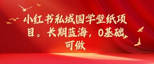 小红书私域国学壁纸项目，长期蓝海，0基础可做【揭秘】-千寻创业网