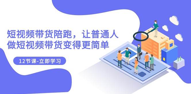 2023短视频带货陪跑，让普通人做短视频带货变得更简单（12节课）-千寻创业网
