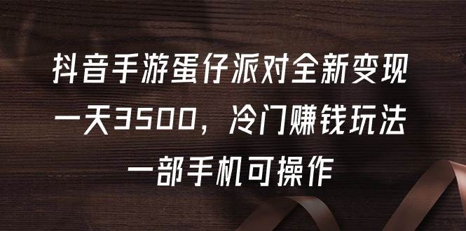 （9823期）抖音手游蛋仔派对全新变现，一天3500，冷门赚钱玩法，一部手机可操作-千寻创业网