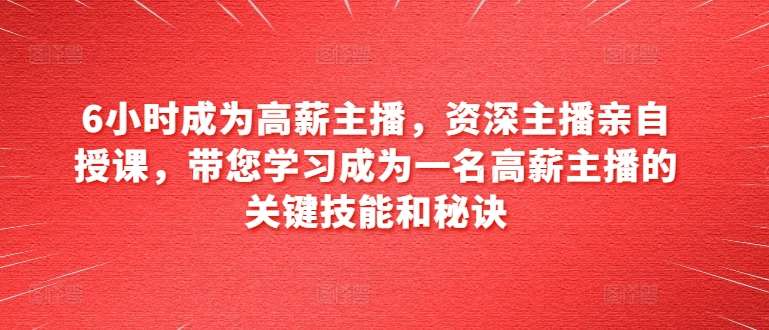 6小时成为高薪主播，资深主播亲自授课，带您学习成为一名高薪主播的关键技能和秘诀-千寻创业网