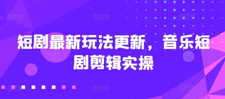 短剧最新玩法更新，音乐短剧剪辑实操【揭秘】-千寻创业网
