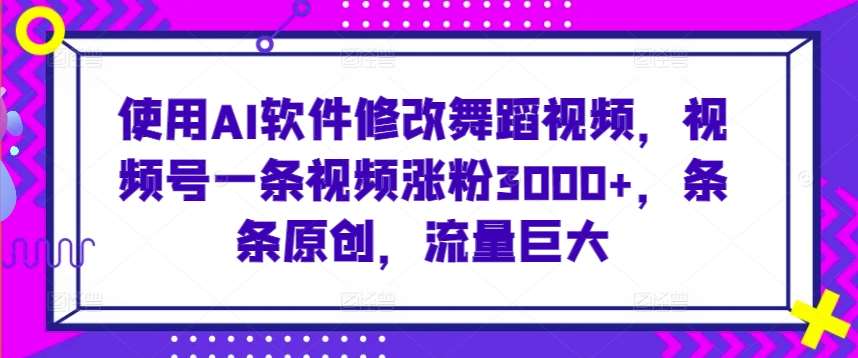 使用AI软件修改舞蹈视频，视频号一条视频涨粉3000+，条条原创，流量巨大【揭秘】-千寻创业网