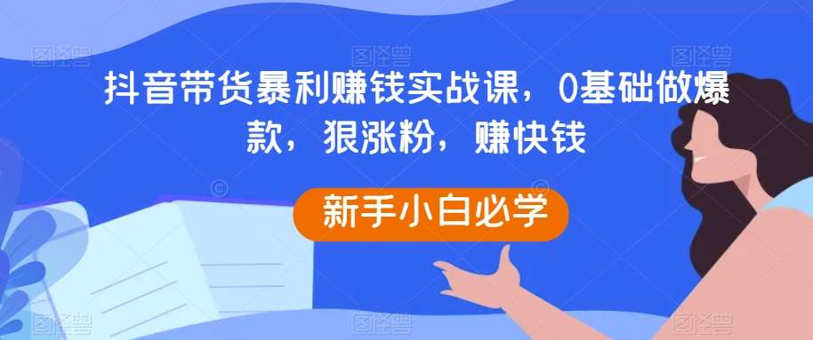 抖音带货暴利赚钱实战课，0基础做爆款，狠涨粉，赚快钱-千寻创业网