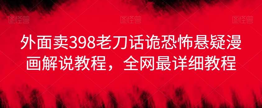 外面卖398老刀话诡恐怖悬疑漫画解说项目，全网最详细教程-千寻创业网