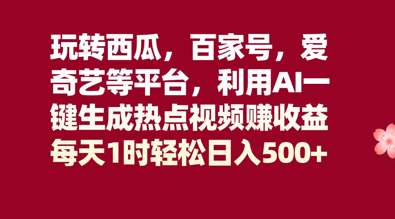 玩转西瓜，百家号，爱奇艺等平台，AI一键生成热点视频，每天1时轻松日入500+-千寻创业网