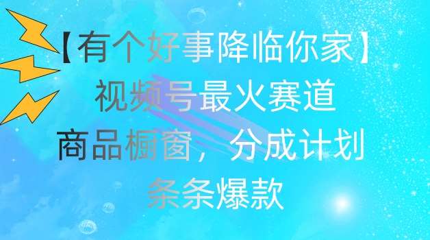 【有个好事降临你家】视频号爆火赛道，商品橱窗，分成计划，条条爆款【揭秘】-千寻创业网