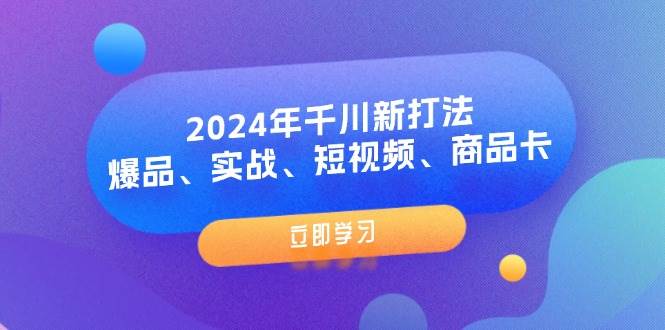 （11875期）2024年千川新打法：爆品、实战、短视频、商品卡（8节课）-千寻创业网