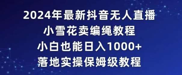 2024年抖音最新无人直播小雪花卖编绳项目，小白也能日入1000+落地实操保姆级教程【揭秘】-千寻创业网