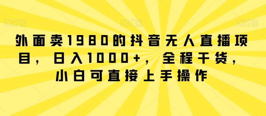 外面卖1980的抖音无人直播项目，日入1000+，全程干货，小白可直接上手操作【揭秘】-千寻创业网
