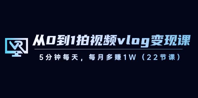 从0到1拍视频vlog变现课，5分钟每天，每月多赚1W（22节课）-千寻创业网