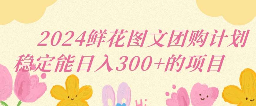 2024鲜花图文团购计划小白能稳定每日收入三位数的项目【揭秘】-千寻创业网
