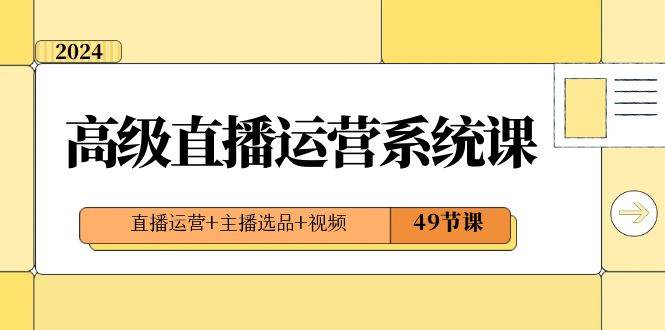 2024高级直播运营系统课，直播运营+主播选品+视频（49节课）-千寻创业网