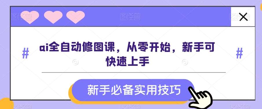 ai全自动修图课，从零开始，新手可快速上手-千寻创业网