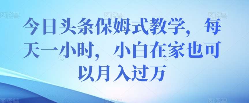 今日头条保姆式教学，每天一小时，小白在家也可以月入过万【揭秘】-千寻创业网