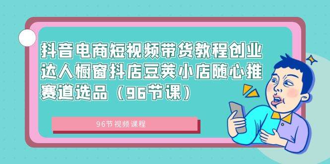 （8788期）抖音电商短视频带货教程创业达人橱窗抖店豆荚小店随心推赛道选品（96节课）-千寻创业网