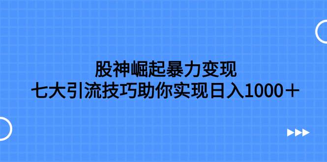 （7743期）股神崛起暴力变现，七大引流技巧助你实现日入1000＋，按照流程操作，没…-千寻创业网