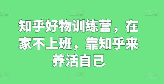 知乎好物训练营，在家不上班，靠知乎来养活自己-千寻创业网