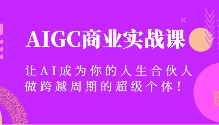 AIGC商业实战课，让AI成为你的人生合伙人，做跨越周期的超级个体！-千寻创业网