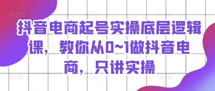 抖音电商起号实操底层逻辑课，教你从0~1做抖音电商，只讲实操-千寻创业网