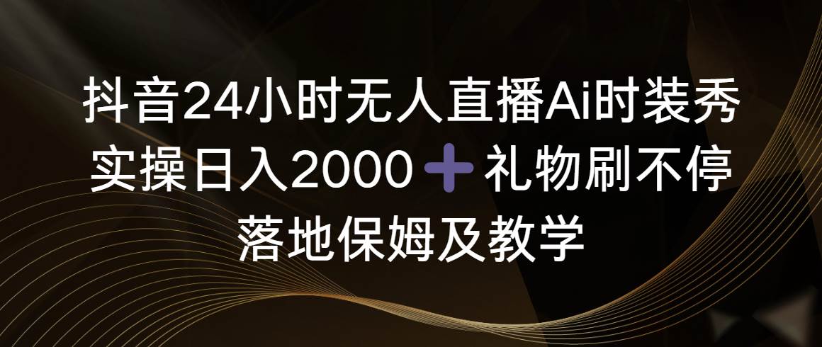 （8831期）抖音24小时无人直播Ai时装秀，实操日入2000+，礼物刷不停，落地保姆及教学-千寻创业网
