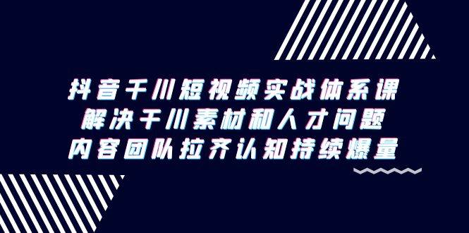 （9174期）抖音千川短视频实战体系课，解决干川素材和人才问题，内容团队拉齐认知…-千寻创业网