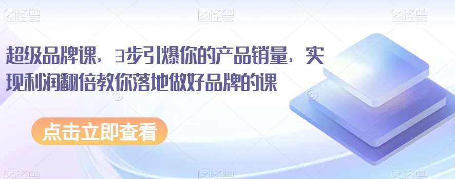 超级品牌课，3步引爆你的产品销量，实现利润翻倍教你落地做好品牌的课-千寻创业网