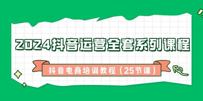 （8864期）2024抖音运营全套系列课程-抖音电商培训教程（25节课）-千寻创业网