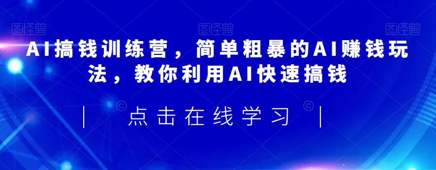 AI搞钱训练营，简单粗暴的AI赚钱玩法，教你利用AI快速搞钱-千寻创业网