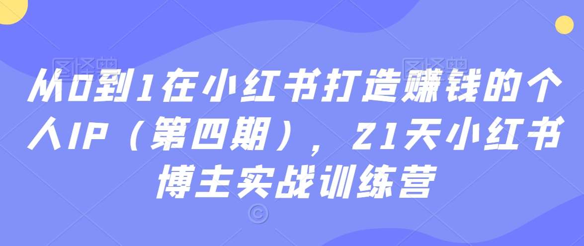 从0到1在小红书打造赚钱的个人IP（第四期），21天小红书博主实战训练营-千寻创业网