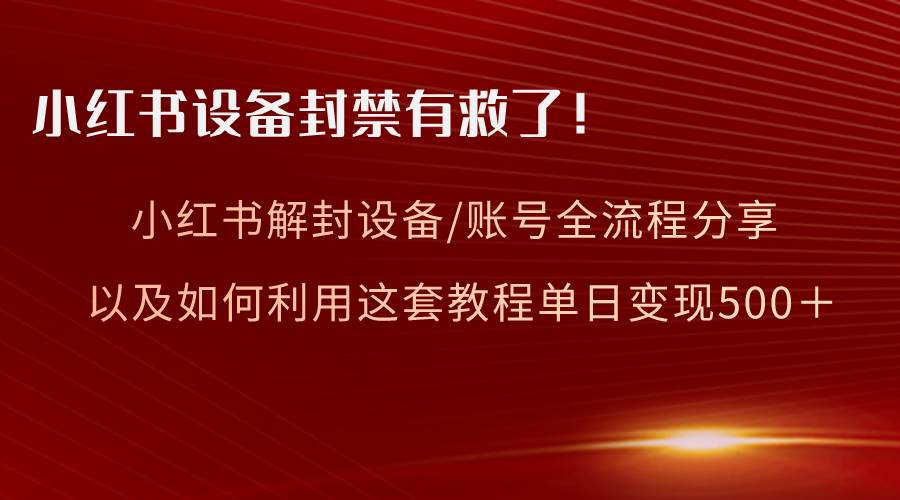 （8441期）小红书设备及账号解封全流程分享，亲测有效，以及如何利用教程变现-千寻创业网