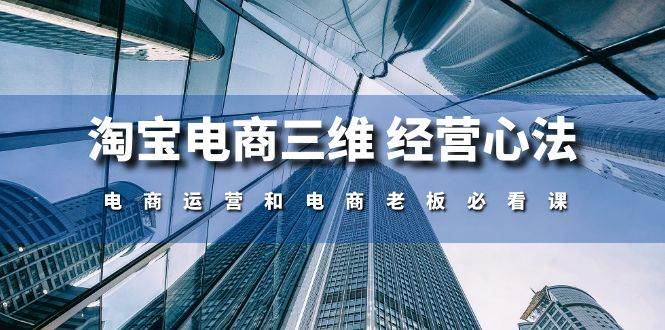 （10761期）淘宝电商三维 经营心法：电商运营和电商老板必看课（59节课）-千寻创业网