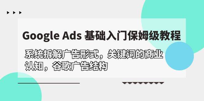 （10018期）Google Ads 基础入门，系统拆解广告形式/关键词的商业认知/谷歌广告结构-千寻创业网