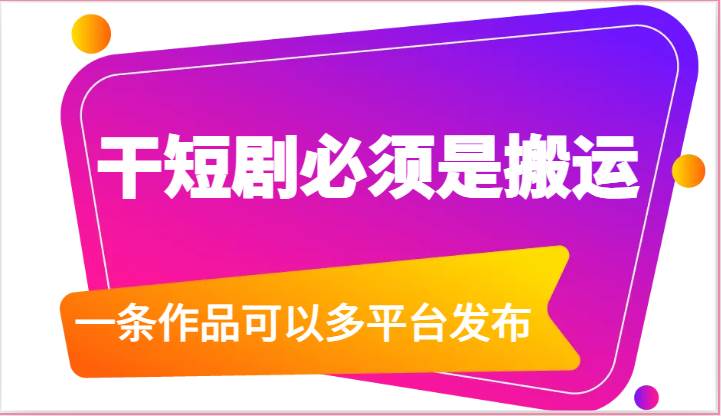 干短剧必须是搬运，一条作品可以多平台发布（附送软件）-千寻创业网