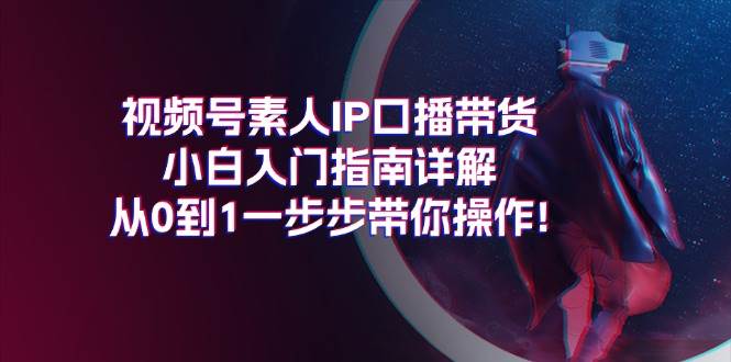 （11441期）视频号素人IP口播带货小白入门指南详解，从0到1一步步带你操作!-千寻创业网