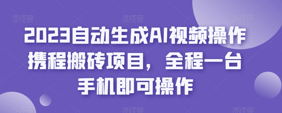 2023自动生成AI视频操作携程搬砖项目，全程一台手机即可操作-千寻创业网