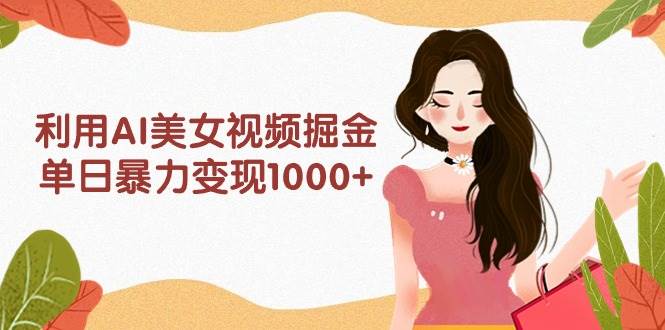 （9748期）利用AI美女视频掘金，单日暴力变现1000+，多平台高收益，小白跟着干就完…-千寻创业网