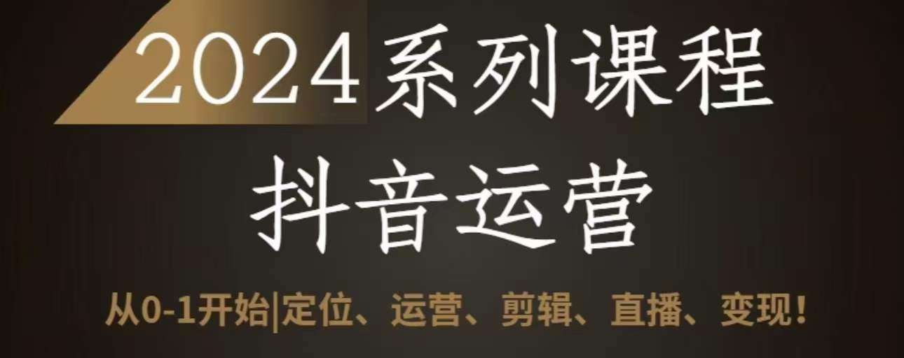 2024抖音运营全套系列课程，从0-1开始，定位、运营、剪辑、直播、变现-千寻创业网
