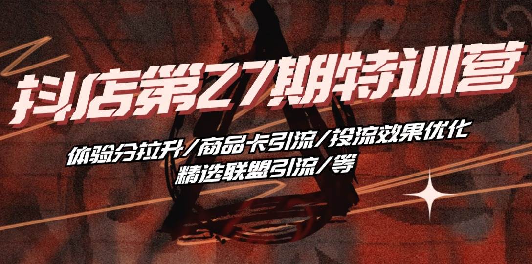 （10625期）抖店·第27期特训营 体验分拉升/商品卡引流/投流效果优化/精选联盟引流/等-千寻创业网