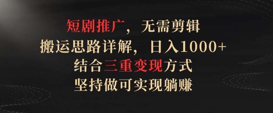 短剧推广，无需剪辑，搬运思路详解，日入1000+，结合三重变现方式，坚持做可实现躺赚【揭秘】-千寻创业网