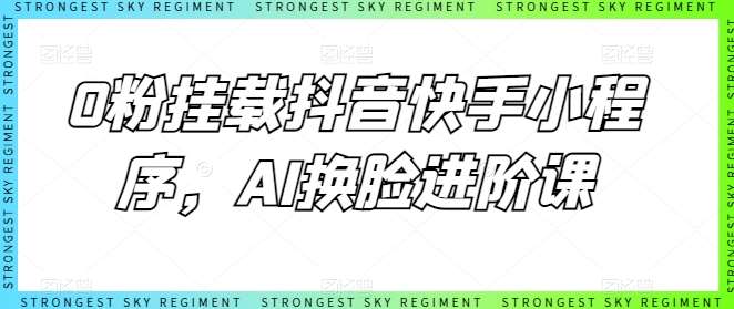 0粉挂载抖音快手小程序，AI换脸进阶课-千寻创业网