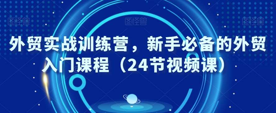 外贸实战训练营，新手必备的外贸入门课程（24节视频课）-千寻创业网