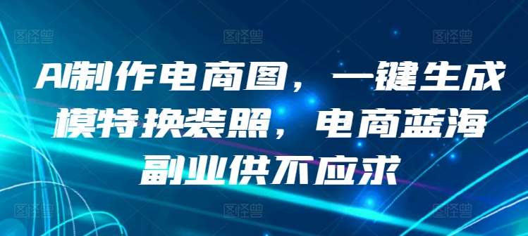 AI制作电商图，一键生成模特换装照，电商蓝海副业供不应求【揭秘】-千寻创业网