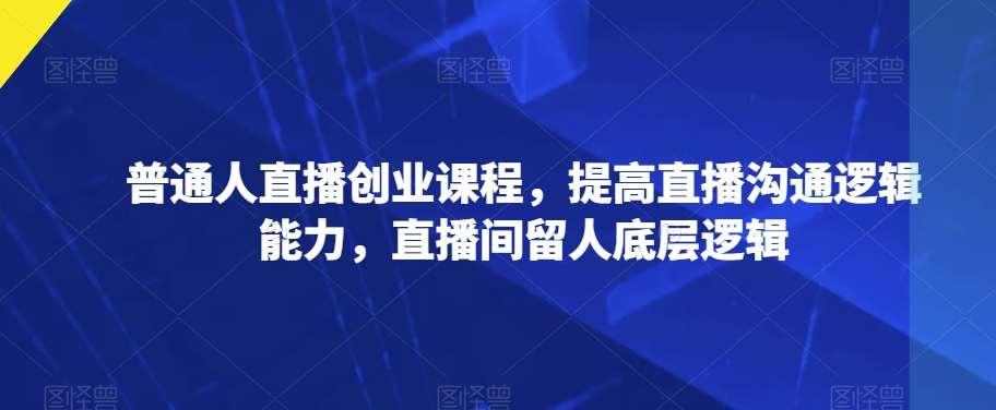 普通人直播创业课程，提高直播沟通逻辑能力，直播间留人底层逻辑-千寻创业网