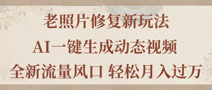 （11503期）老照片修复新玩法，老照片AI一键生成动态视频 全新流量风口 轻松月入过万-千寻创业网