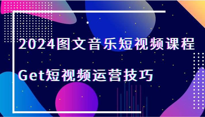 2024图文音乐短视频课程-Get短视频运营技巧-千寻创业网