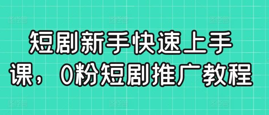 短剧新手快速上手课，0粉短剧推广教程-千寻创业网